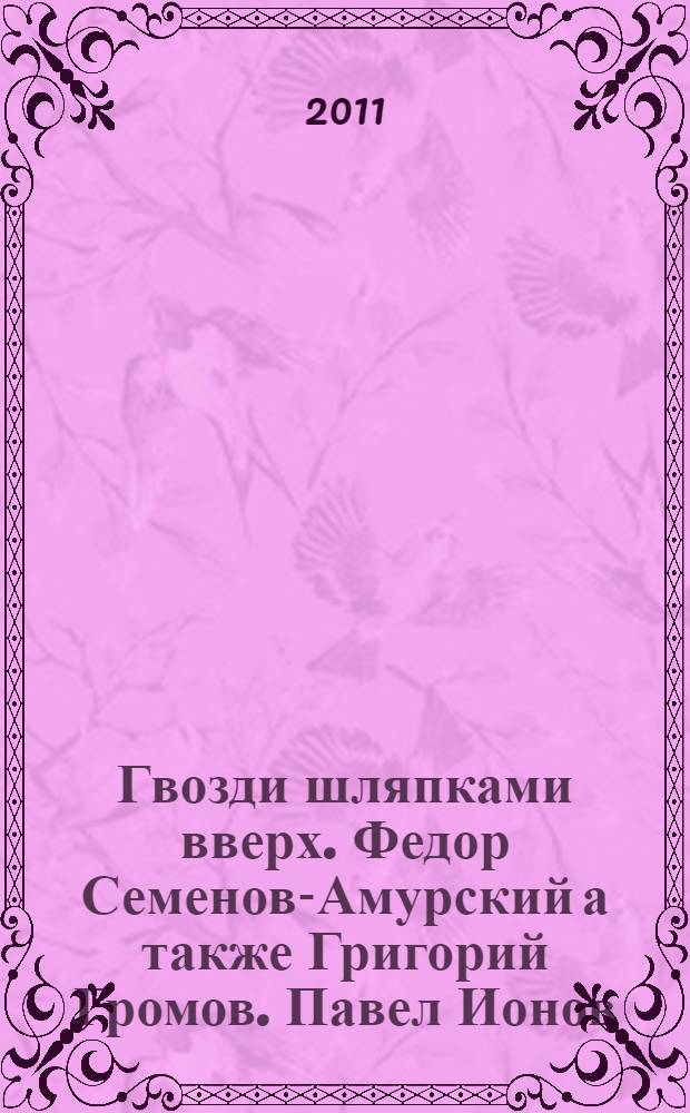 Гвозди шляпками вверх. Федор Семенов-Амурский а также Григорий Громов. Павел Ионов. Александр Максимов. Иван Смирнов. Игорь Шелковский : каталог выставки, январь-февраль 2011