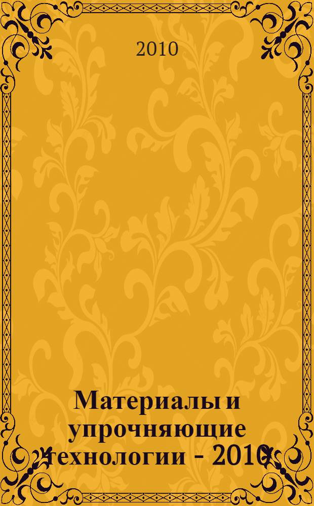 Материалы и упрочняющие технологии - 2010 : сборник материалов XVII Российской научно-технической конференции с международным участием, 20-22 апреля 2010 года