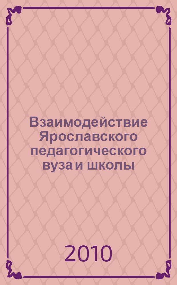 Взаимодействие Ярославского педагогического вуза и школы: история и современность : сборник материалов научно-практической конференции, апрель 2010 года