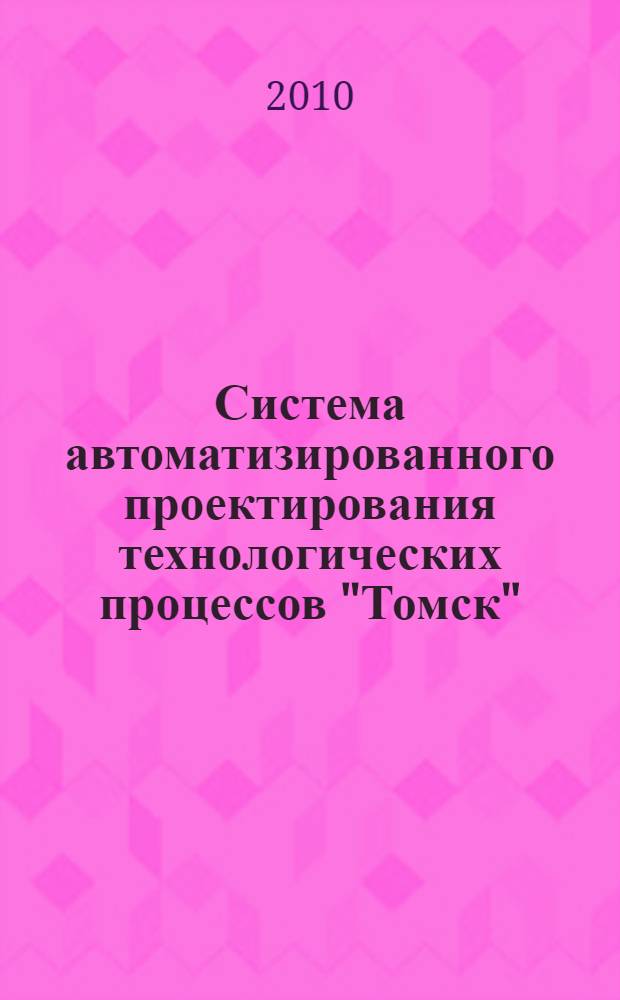 Система автоматизированного проектирования технологических процессов "Томск" : учебно-методическое пособие для студентов специальности 150100.65 "Технология машиностроения"