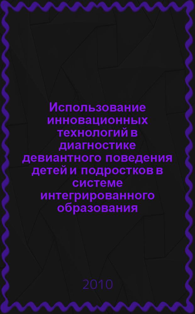 Использование инновационных технологий в диагностике девиантного поведения детей и подростков в системе интегрированного образования : учебно-методическое пособие