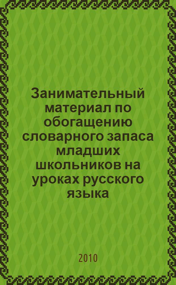 Занимательный материал по обогащению словарного запаса младших школьников на уроках русского языка : (методическое пособие)