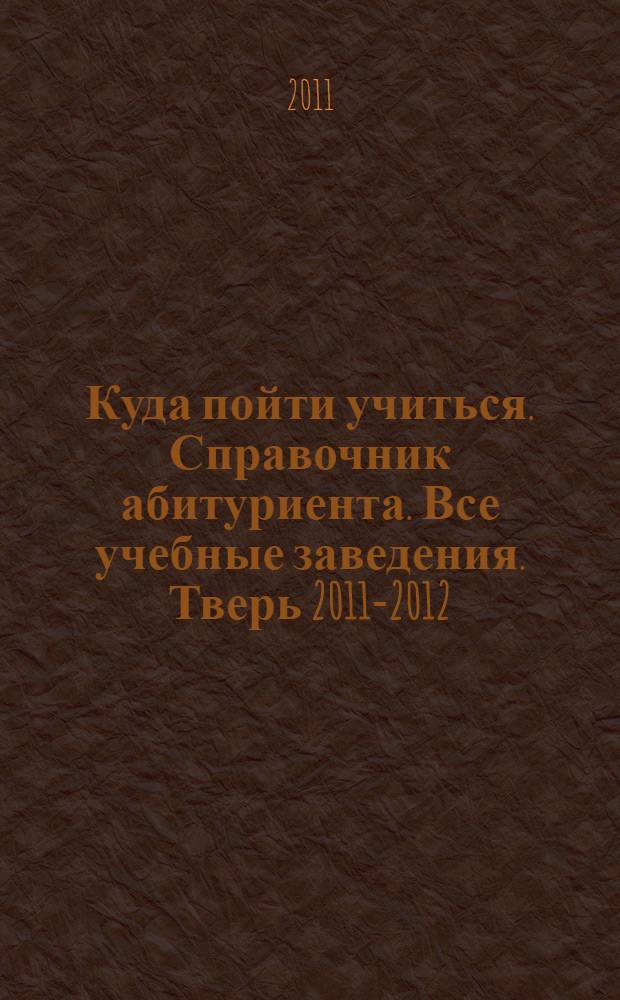 Куда пойти учиться. Справочник абитуриента. Все учебные заведения. Тверь 2011-2012