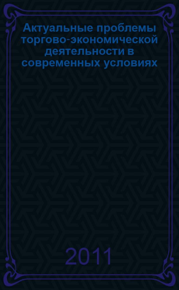 Актуальные проблемы торгово-экономической деятельности в современных условиях : третья международная студенческая научно-практическая конференция, проведенная 15 апреля 2011 года : сборник научных трудов