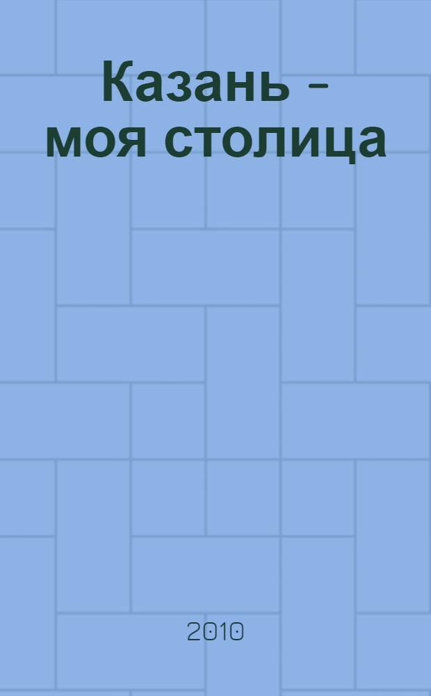 Казань - моя столица = Казаным - башкалам : для детей среднего и старшего школьного возраста