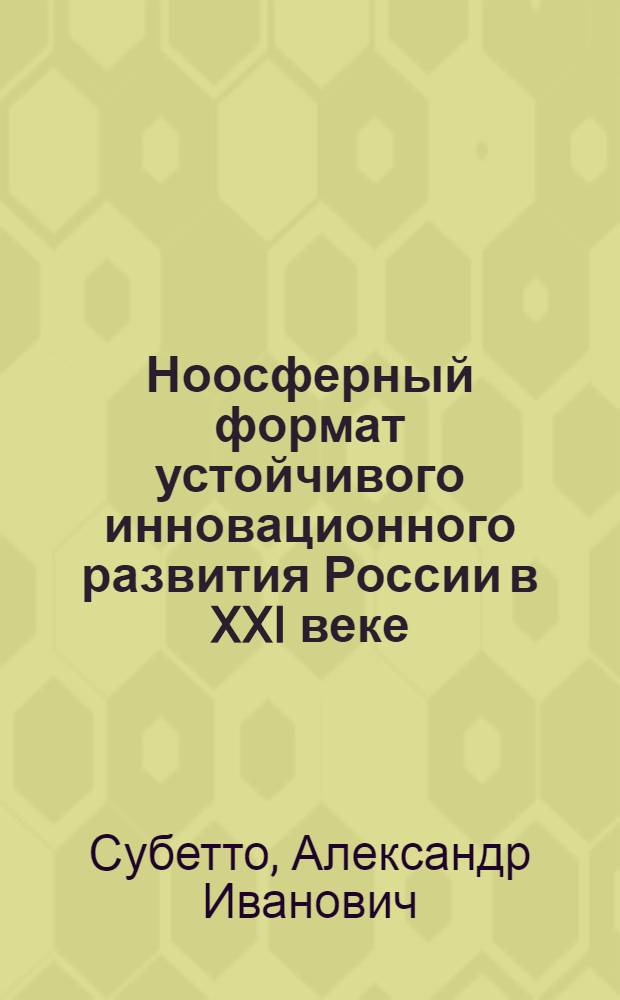 Ноосферный формат устойчивого инновационного развития России в XXI веке : А.И. Субетто, А.А. Горбунов