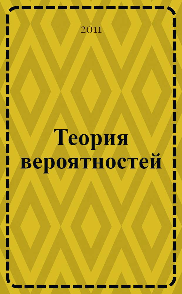 Теория вероятностей : учебное пособие для студентов высших учебных заведений, обучающихся по специальностям 050201.65 "Математика", 050202.65 "Информатика", 050203.65 "Физика", по направлению подготовки 540200.62 "Физико-математическое образование", по курсу "Теория вероятностей и математическая статистика"