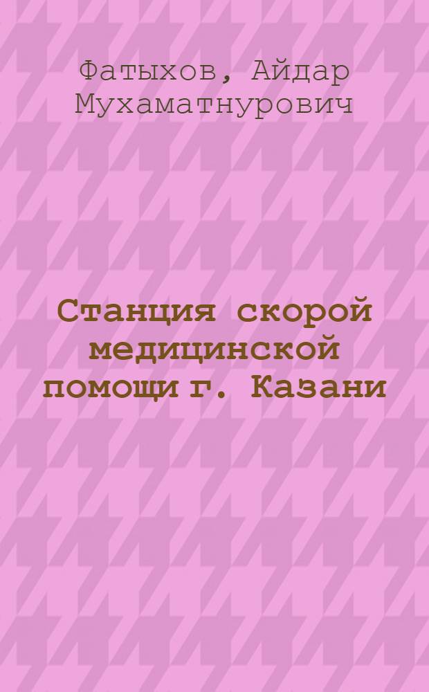 Станция скорой медицинской помощи г. Казани : история развития и результаты деятельности в современных условиях : учебное пособие для врачей