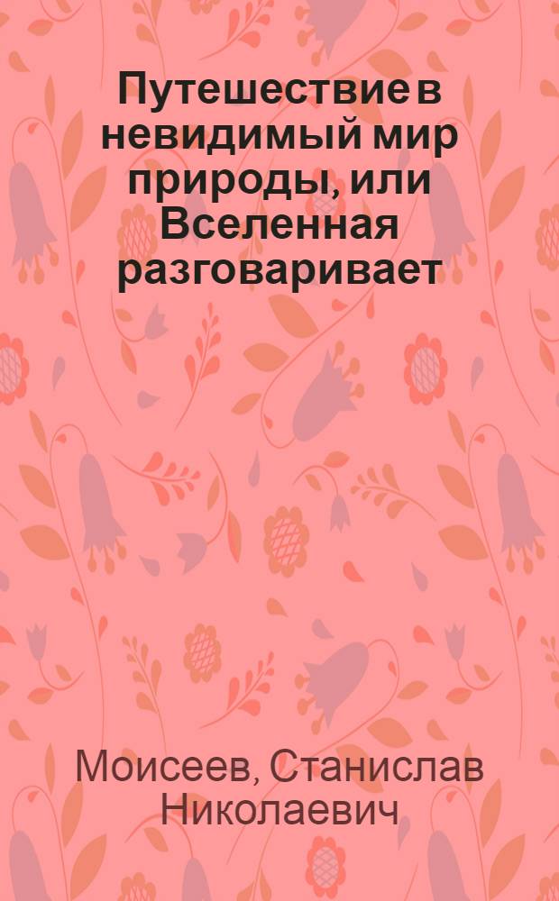 Путешествие в невидимый мир природы, или Вселенная разговаривает