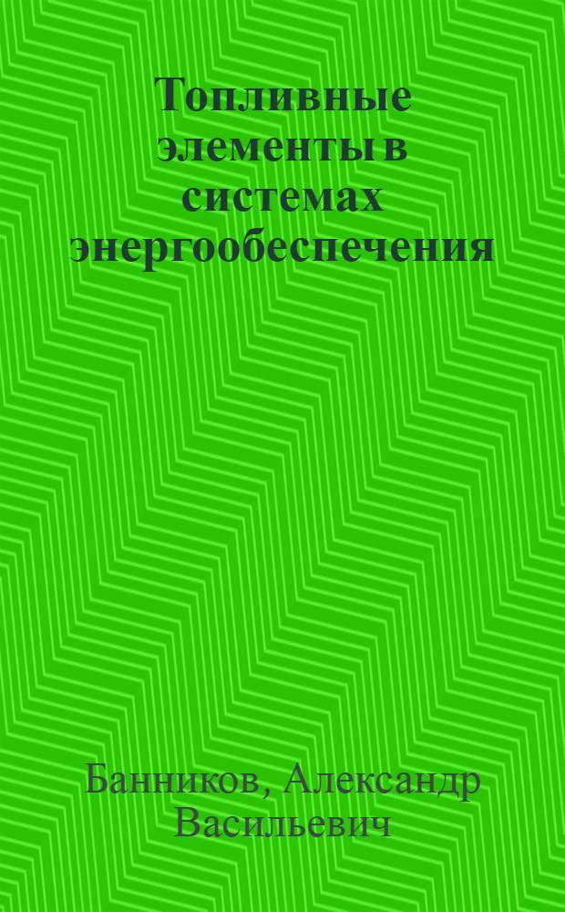 Топливные элементы в системах энергообеспечения : учебное пособие : для студентов высших учебных заведений, обучающихся по направлению "Теплоэнергетика" по специальностям "Промышленная теплоэнергетика" и "Энергообеспечение предприятий"