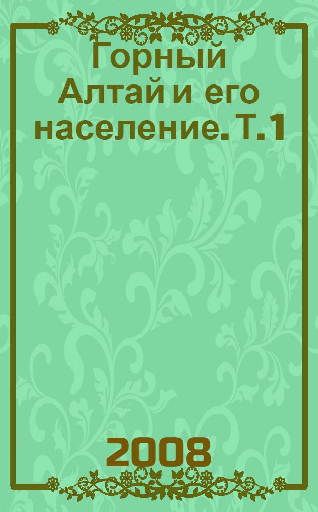 Горный Алтай и его население. Т. 1 : Кочевники Бийского уезда
