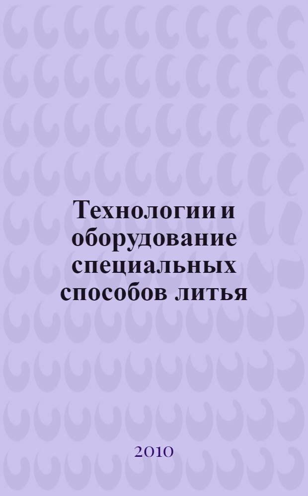 Технологии и оборудование специальных способов литья : учебное пособие для студентов специальности 150204 "Машины и технология литейного производства всех форм обучения"