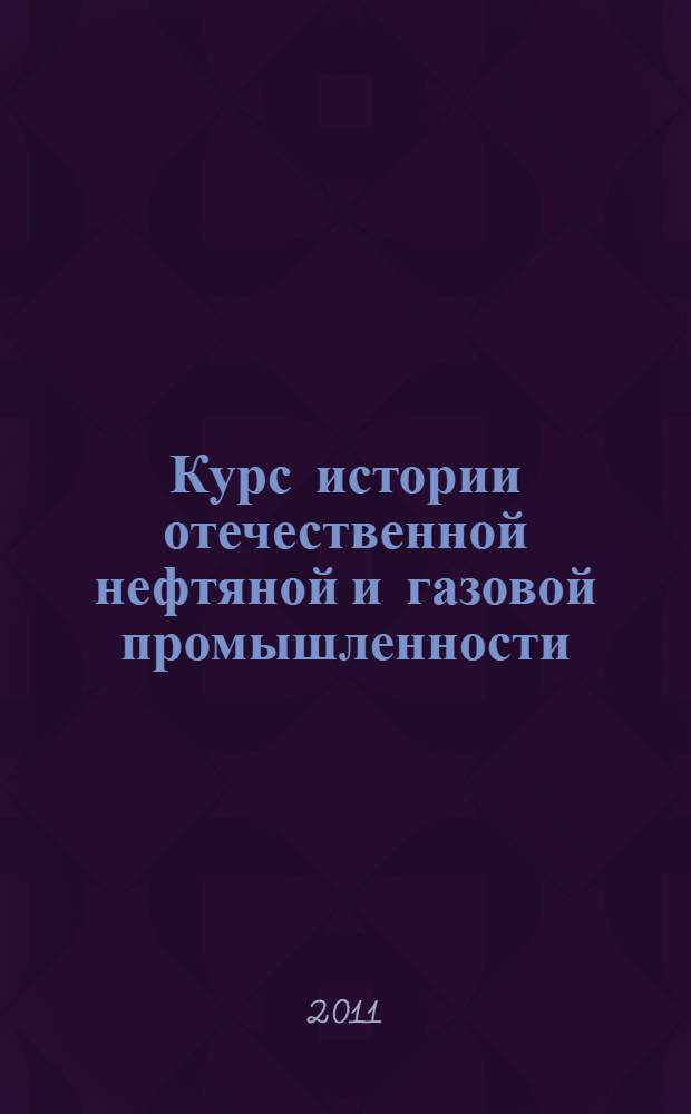 Курс истории отечественной нефтяной и газовой промышленности : учебное пособие по дисциплине "История" для студентов высших учебных заведений неисторических направлений подготовки