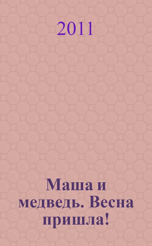 Маша и медведь. Весна пришла! : книжка-мозаика : по любимому сериалу "Маша и Медведь" : для чтения взрослыми детям