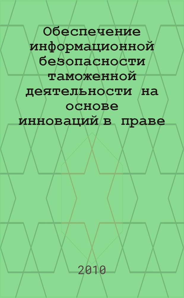 Обеспечение информационной безопасности таможенной деятельности на основе инноваций в праве : монография