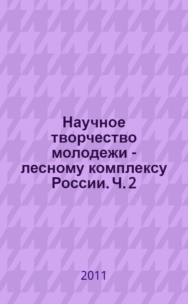 Научное творчество молодежи - лесному комплексу России. Ч. 2