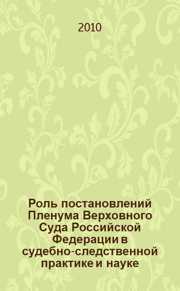 Роль постановлений Пленума Верховного Суда Российской Федерации в судебно-следственной практике и науке : материалы Международной научно-практической конференции (Москва, 25-26 февраля 2010 г.)