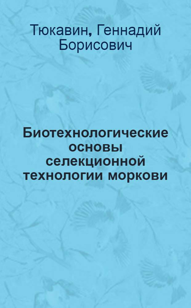 Биотехнологические основы селекционной технологии моркови : (Daucus carota L.) : автореферат диссертации на соискание ученой степени д. б. н. : специальность 03.00.23 <Биотехнология>