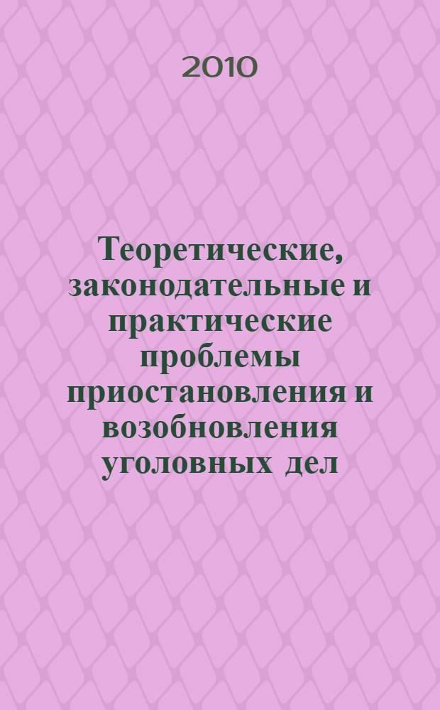 Теоретические, законодательные и практические проблемы приостановления и возобновления уголовных дел : научно-практическое пособие
