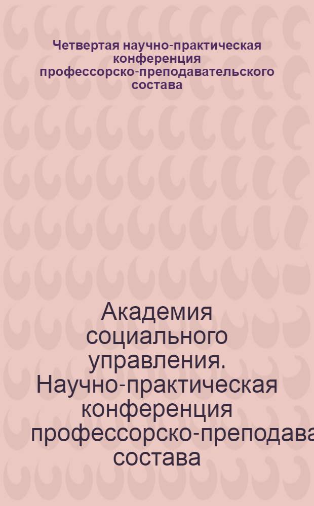Четвертая научно-практическая конференция профессорско-преподавательского состава, сотрудников и студентов академии социального управления (май 2009 года) : сборник материалов