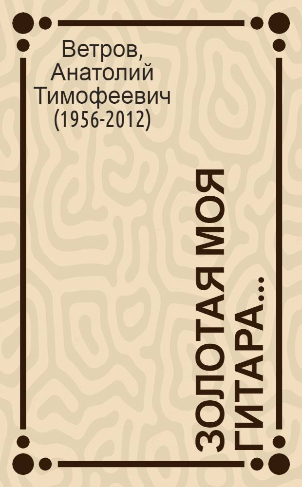 Золотая моя гитара... : песни. Романсы. Венок Славы. Драматические поэмы. Новые стихи
