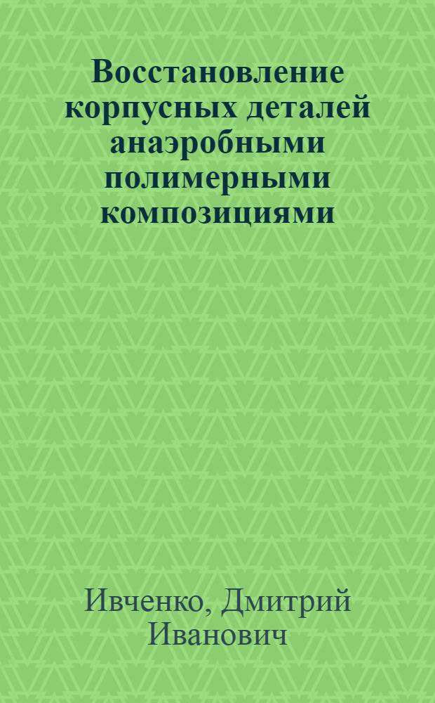 Восстановление корпусных деталей анаэробными полимерными композициями : (на примере картеров коробок передач автомобилей семейств, ГАЗ) : монография