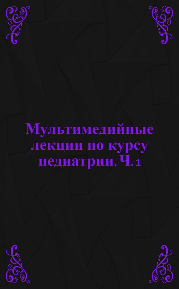 Мультимедийные лекции по курсу педиатрии. Ч. 1 : Желтухи в неонатальном периоде, гемолитическая болезнь новорожденных