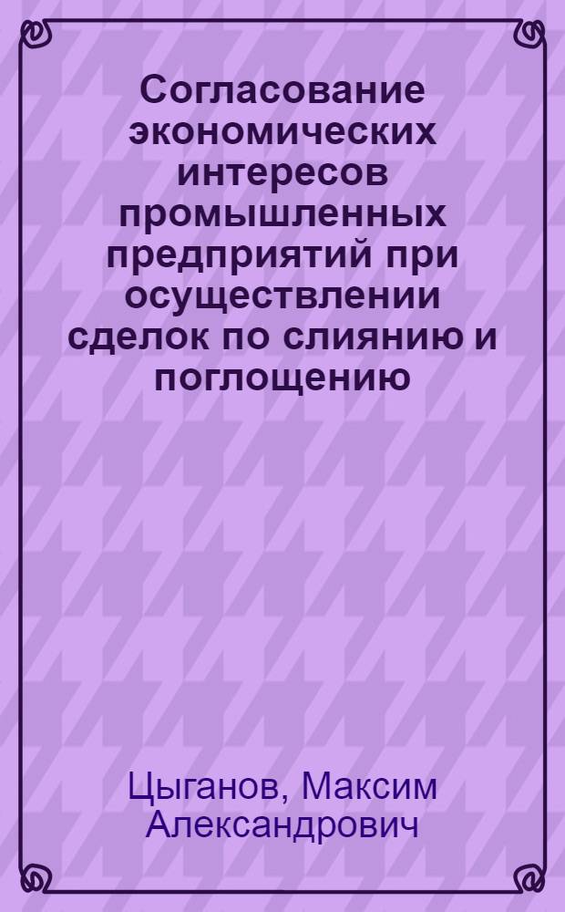 Согласование экономических интересов промышленных предприятий при осуществлении сделок по слиянию и поглощению : автореферат диссертации на соискание ученой степени к. э. н. : специальность 08.00.05 <Экон. и упр. нар. хоз-вом>