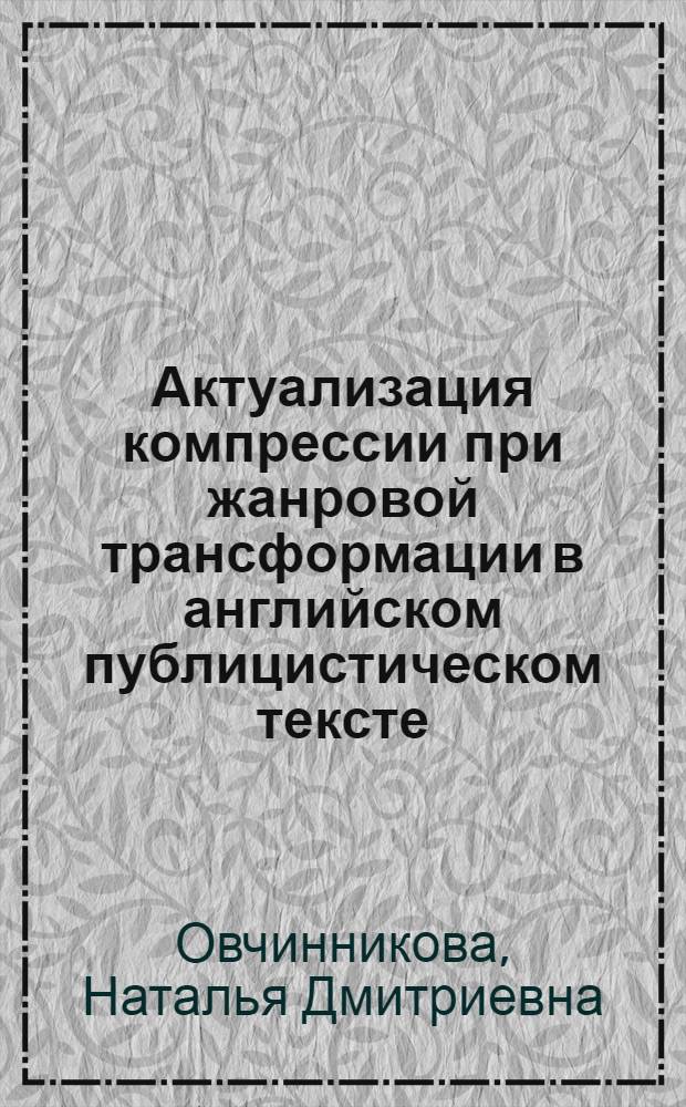 Актуализация компрессии при жанровой трансформации в английском публицистическом тексте : автореферат диссертации на соискание ученой степени к. филол. н. : специальность 10.02.04 <Герман. яз.>