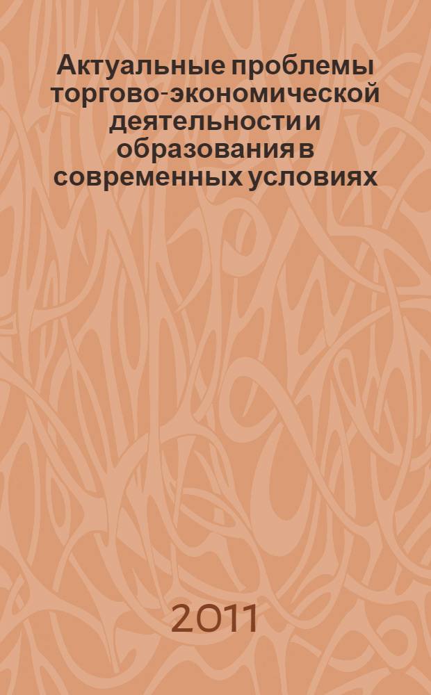 Актуальные проблемы торгово-экономической деятельности и образования в современных условиях : шестая Международная научно-практическая конференция, проведенная 22 апреля 2011 г. : сборник научных трудов