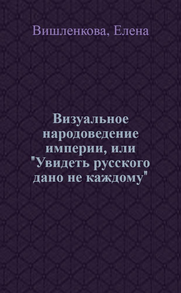 Визуальное народоведение империи, или "Увидеть русского дано не каждому" : Елена Вишленкова