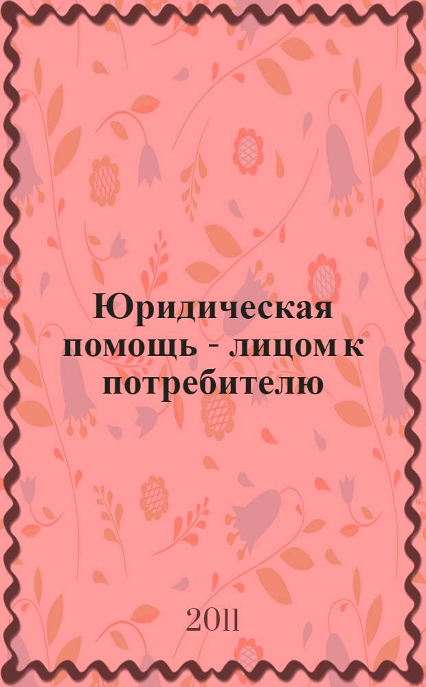 Юридическая помощь - лицом к потребителю : опыт организации информационной кампании проекта "Повышение доступности правосудия для малоимущих групп населения Российской Федерации"