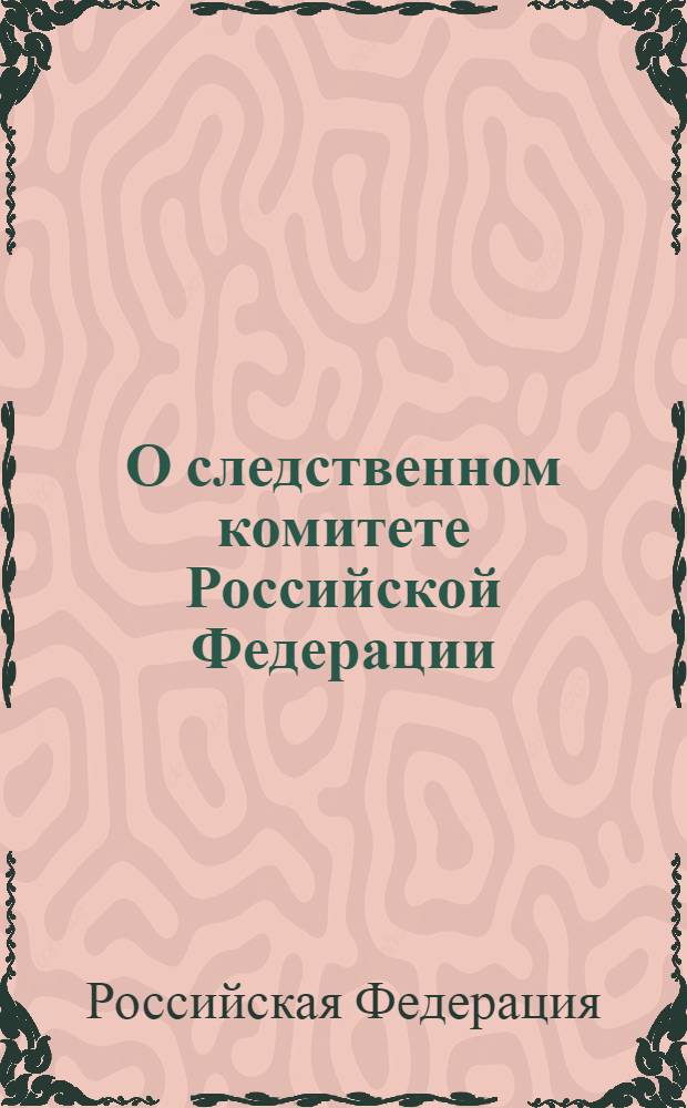 О следственном комитете Российской Федерации : Федеральный закон : (Российская газета, 30 декабря 2010 года, N° 296) : принят Государственной Думой 22 декабря 2010 года : одобрен Советом Федерации 24 декабря 2010 года