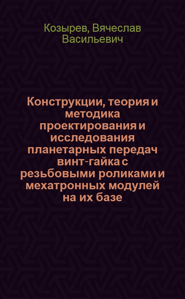 Конструкции, теория и методика проектирования и исследования планетарных передач винт-гайка с резьбовыми роликами и мехатронных модулей на их базе : монография
