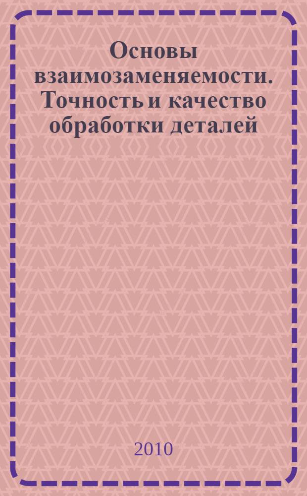 Основы взаимозаменяемости. Точность и качество обработки деталей : учебное пособие для для студентов высших учебных заведений, обучающихся по направлению 110300.62 - "Агроинженерия"