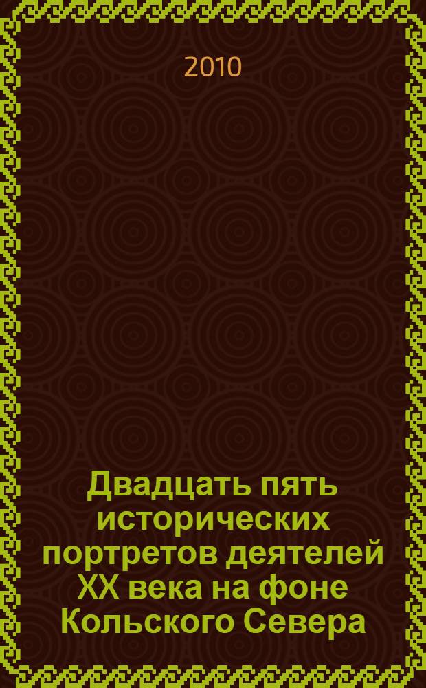 Двадцать пять исторических портретов деятелей XX века на фоне Кольского Севера : от императора России Николая II до президента СССР М.С. Горбачева