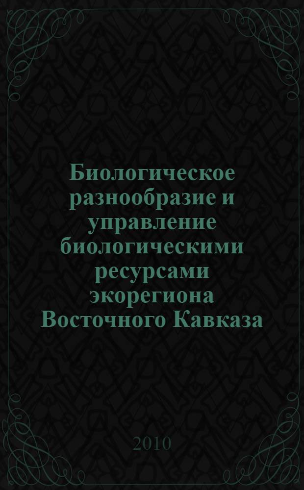 Биологическое разнообразие и управление биологическими ресурсами экорегиона Восточного Кавказа : материалы совместной научной сессии ПИБР и ГорБС ДНЦ РАН (7-9 апреля 2010 г.)