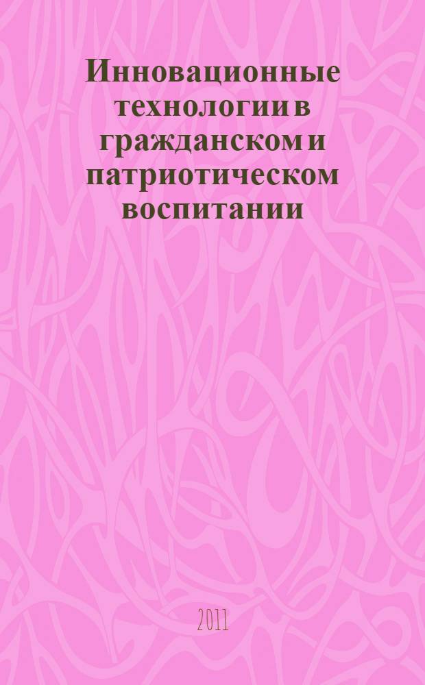 Инновационные технологии в гражданском и патриотическом воспитании : сборник материалов Региональной научно-практической конференции (15-16 декабря 2010 года)