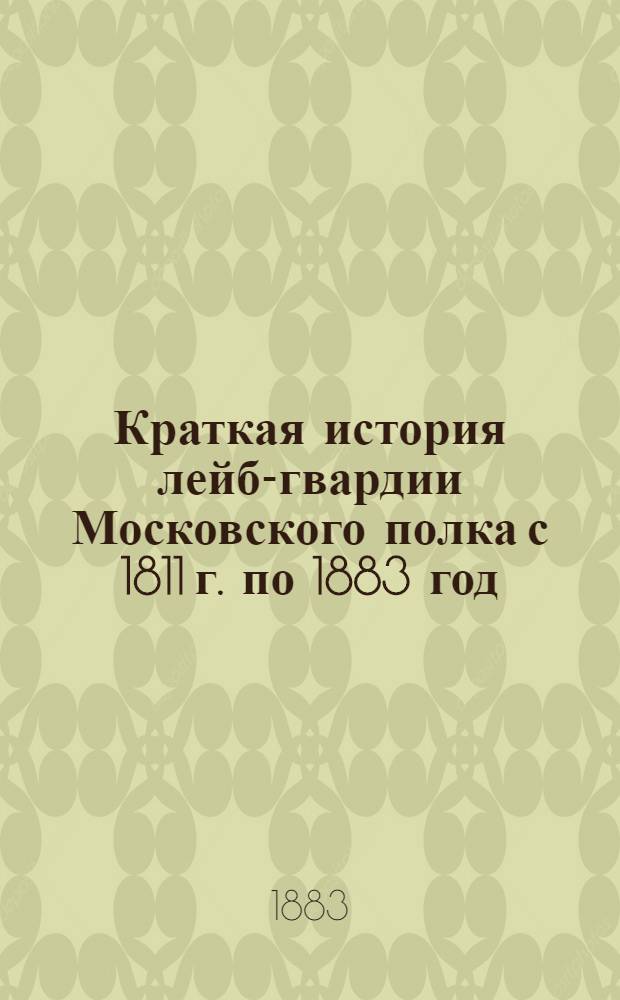 Краткая история лейб-гвардии Московского полка с 1811 г. по 1883 год