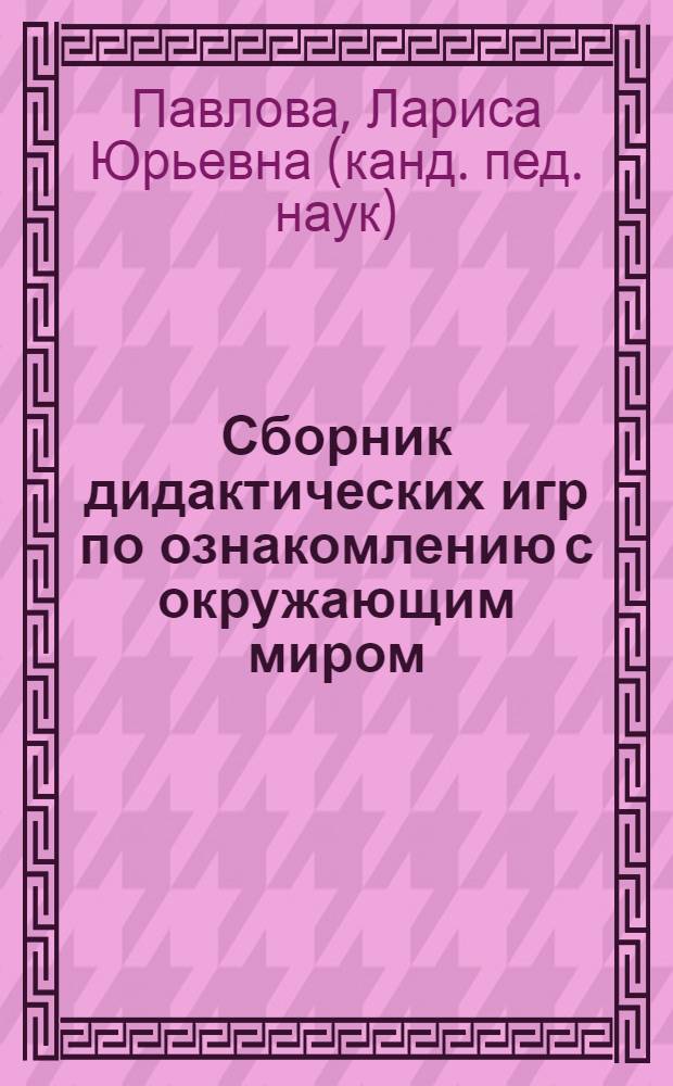 Сборник дидактических игр по ознакомлению с окружающим миром : пособие для педагогов дошкольных учреждений : для работы с детьми 4-7 лет