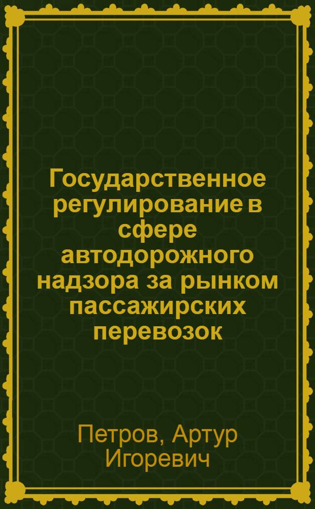 Государственное регулирование в сфере автодорожного надзора за рынком пассажирских перевозок : учебное пособие для студентов вузов по специальности "Организация и безопасность движения (Автомобильный транспорт)" направления подготовки "Организация перевозок и управление на транспорте"