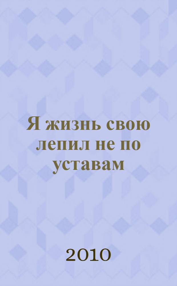 Я жизнь свою лепил не по уставам : стихи