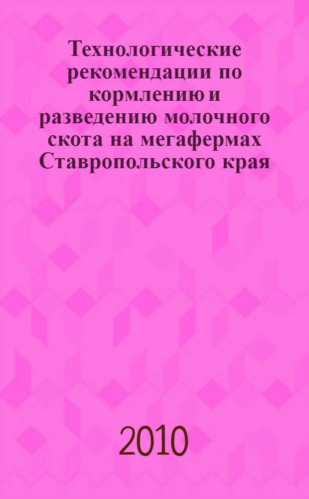 Технологические рекомендации по кормлению и разведению молочного скота на мегафермах Ставропольского края : научно-практические рекомендации