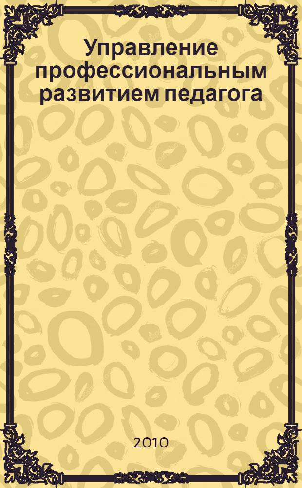 Управление профессиональным развитием педагога : материалы Международной научно-практической конференции, 21 декабря 2010 года