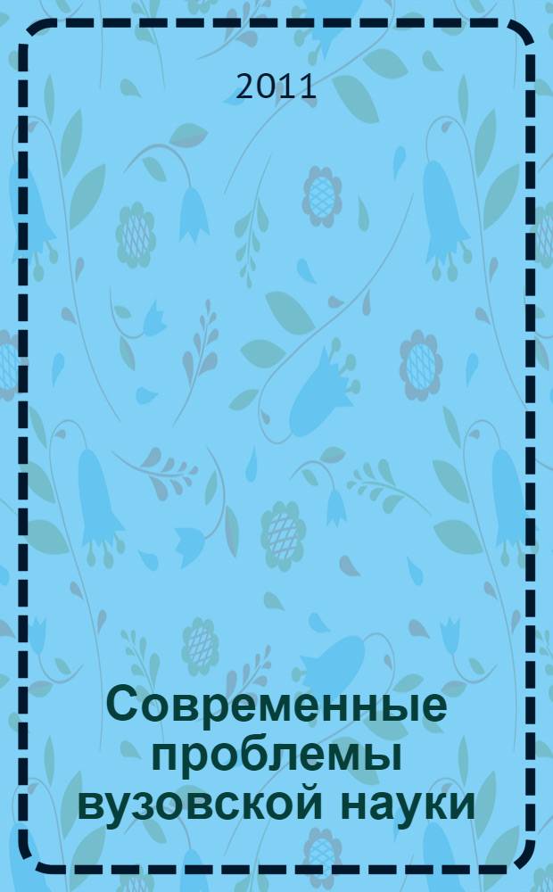 Современные проблемы вузовской науки: методология, строительство, естествознание, информационные технологии, экономика и бухучет, педагогика, наследие и мировоззрение : сборник докладов N° 14 XIV-ой Ежегодной научно-практической конференции (21 апреля 2011 г.)