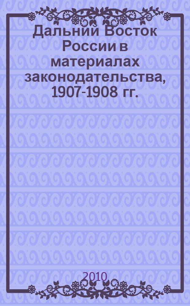 Дальний Восток России в материалах законодательства, 1907-1908 гг.