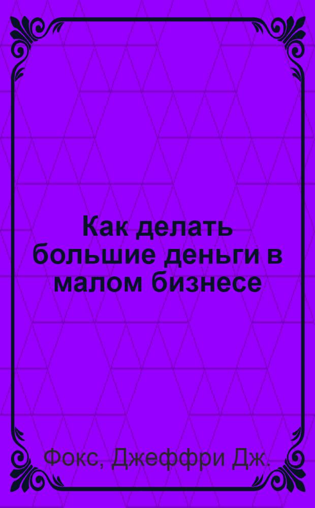 Как делать большие деньги в малом бизнесе : неочевидные правила, которые должен знать любой владелец малого бизнеса