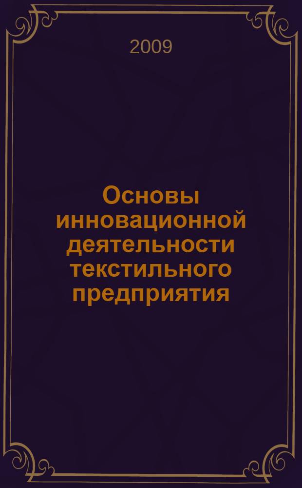 Основы инновационной деятельности текстильного предприятия : учебное пособие : учебно-методический комплекс специальности 260704.65 "Технология текстильных изделий" : для студентов очной формы обучения по дисциплине "Производственный менеджмент текстильного производства"