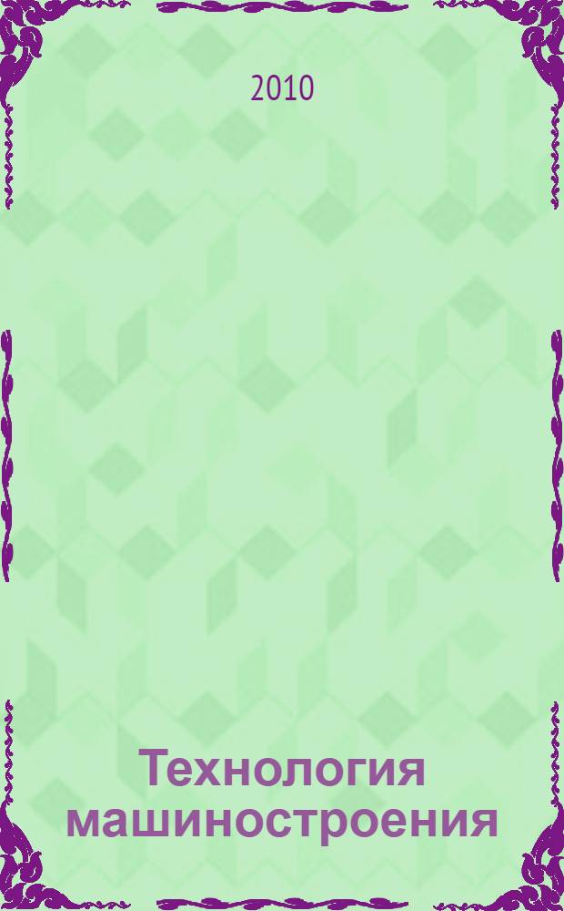Технология машиностроения : учебное пособие для студентов высших учебных заведений, обучающихся по направлению "Технология, оборудование и автоматизация машиностроительных производств" и специальности "Технология машиностроения" направления "Конструкторско-технологическое обеспечение машиностроительных производств"