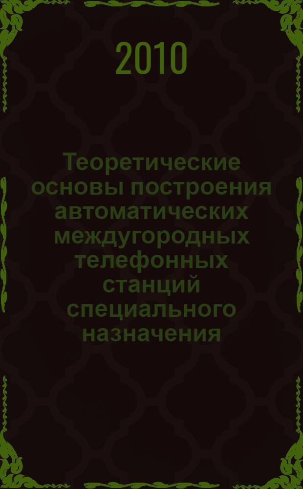 Теоретические основы построения автоматических междугородных телефонных станций специального назначения : учебное пособие для студентов высших учебных заведений, обучающихся по направлению подготовки дипломированных специалистов 210400 - Телекоммуникации